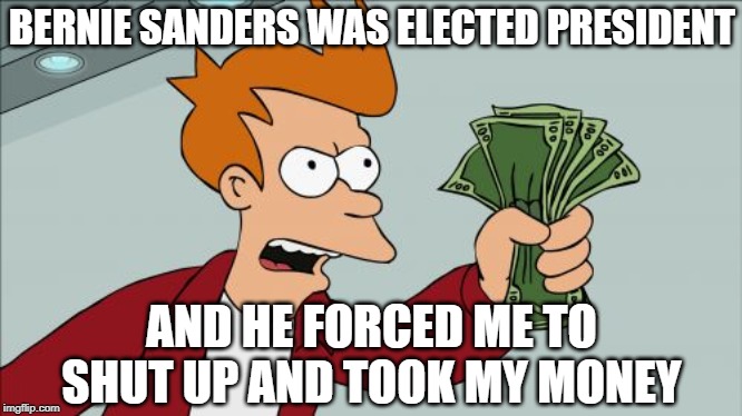 Shut Up And Took My Money Fry | BERNIE SANDERS WAS ELECTED PRESIDENT; AND HE FORCED ME TO SHUT UP AND TOOK MY MONEY | image tagged in memes,shut up and take my money fry | made w/ Imgflip meme maker