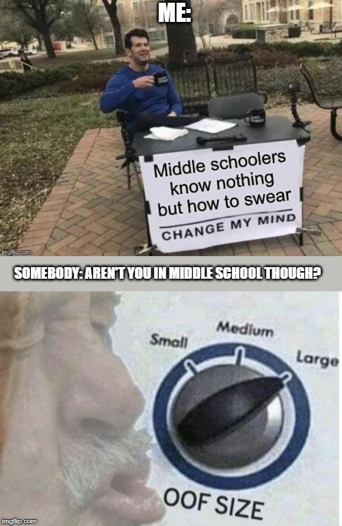 ME:; SOMEBODY: AREN'T YOU IN MIDDLE SCHOOL THOUGH? | image tagged in oof size large | made w/ Imgflip meme maker