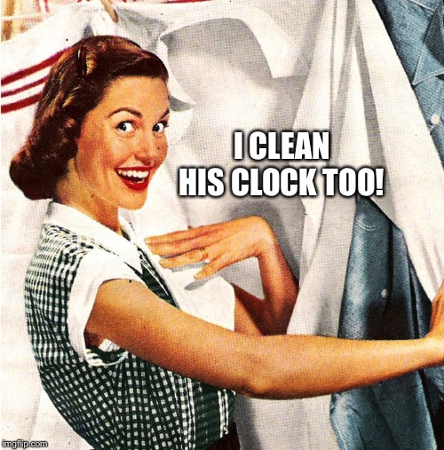 Vintage Laundry Woman | I CLEAN HIS CLOCK TOO! | image tagged in vintage laundry woman | made w/ Imgflip meme maker