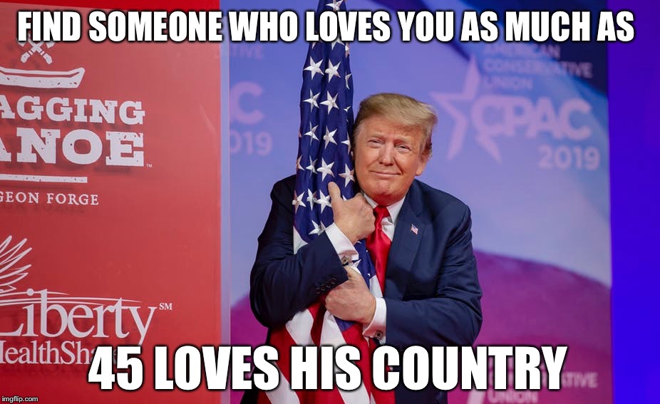 He puts up with a lot of crap from our domestic enemies (dems/MSM) to put America 1st!  That’s true love folks!  Find it! | FIND SOMEONE WHO LOVES YOU AS MUCH AS; 45 LOVES HIS COUNTRY | image tagged in maga,valentine's day,donald trump | made w/ Imgflip meme maker