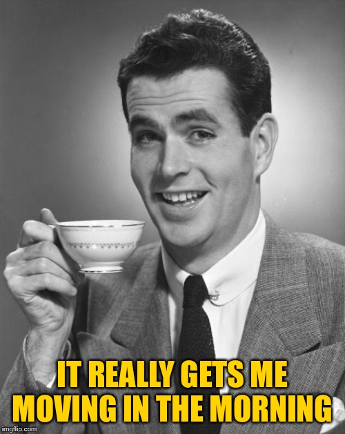 Man drinking coffee | IT REALLY GETS ME MOVING IN THE MORNING | image tagged in man drinking coffee | made w/ Imgflip meme maker