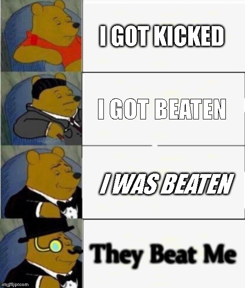 Tuxedo Winnie the Pooh 4 panel | I GOT KICKED; I GOT BEATEN; I WAS BEATEN; They Beat Me | image tagged in tuxedo winnie the pooh 4 panel | made w/ Imgflip meme maker