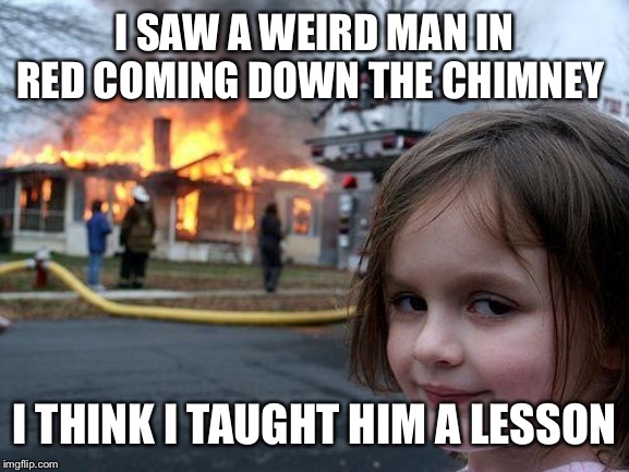 Disaster Girl | I SAW A WEIRD MAN IN RED COMING DOWN THE CHIMNEY; I THINK I TAUGHT HIM A LESSON | image tagged in memes,disaster girl | made w/ Imgflip meme maker