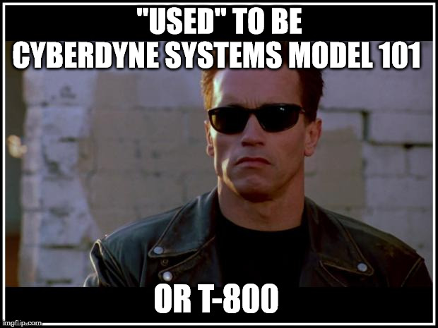 arnold schwarzenegger terminator | "USED" TO BE CYBERDYNE SYSTEMS MODEL 101 OR T-800 | image tagged in arnold schwarzenegger terminator | made w/ Imgflip meme maker