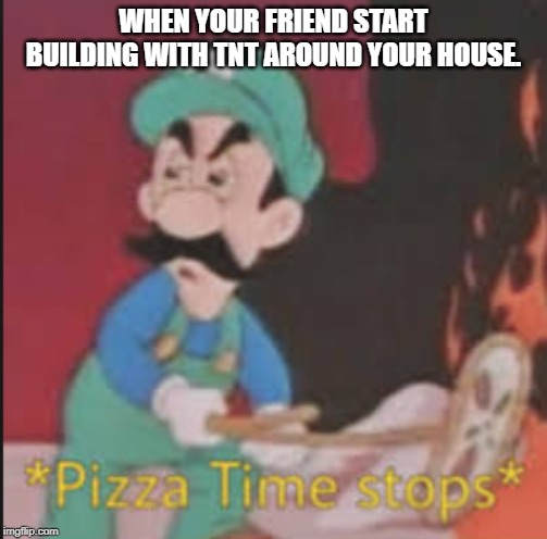 Pizza Time Stops | WHEN YOUR FRIEND START BUILDING WITH TNT AROUND YOUR HOUSE. | image tagged in pizza time stops | made w/ Imgflip meme maker