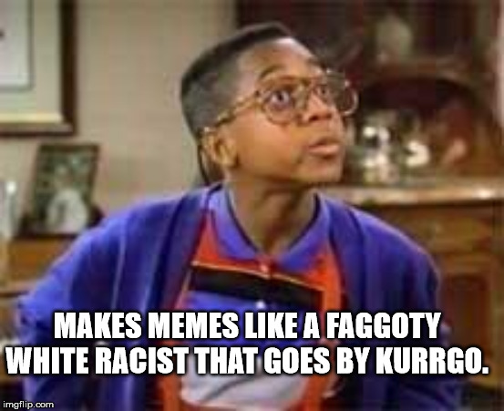 erkel | MAKES MEMES LIKE A F*GGOTY WHITE RACIST THAT GOES BY KURRGO. | image tagged in erkel | made w/ Imgflip meme maker