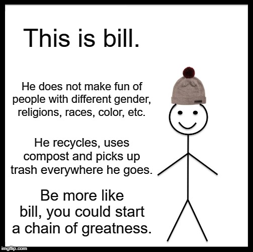 Be Like Bill | This is bill. He does not make fun of people with different gender, religions, races, color, etc. He recycles, uses compost and picks up trash everywhere he goes. Be more like bill, you could start a chain of greatness. | image tagged in memes,be like bill | made w/ Imgflip meme maker