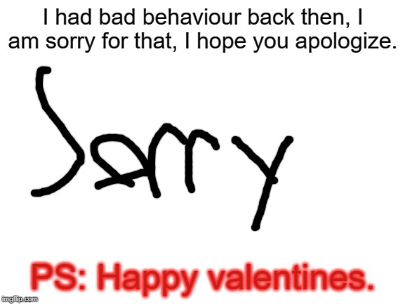 Blank White Template | I had bad behaviour back then, I am sorry for that, I hope you apologize. PS: Happy valentines. | image tagged in blank white template | made w/ Imgflip meme maker
