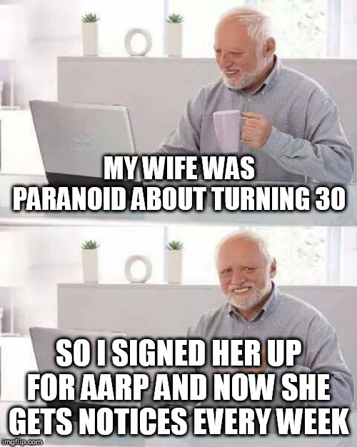 Hide the Pain Harold Meme | MY WIFE WAS PARANOID ABOUT TURNING 30; SO I SIGNED HER UP FOR AARP AND NOW SHE GETS NOTICES EVERY WEEK | image tagged in memes,hide the pain harold | made w/ Imgflip meme maker