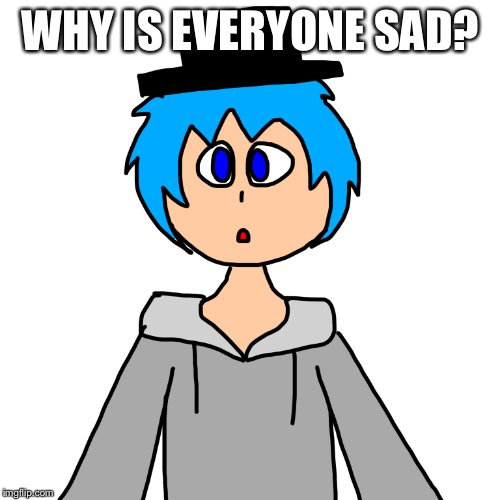 WHY IS EVERYONE SAD? | image tagged in human luno 10 | made w/ Imgflip meme maker