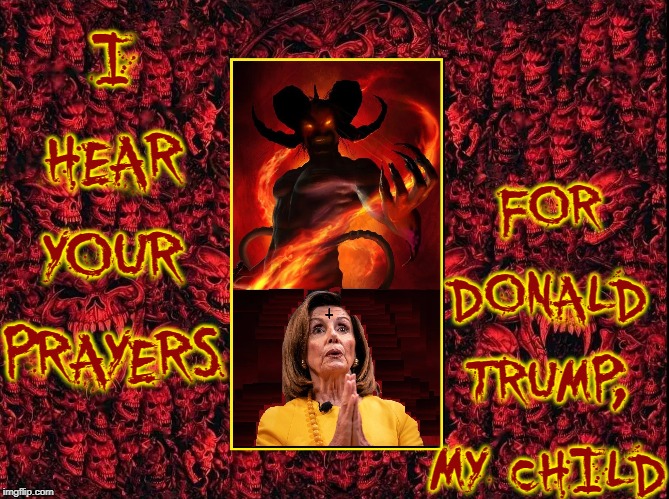 Nancy Pelosi Praying for President Trump | I HEAR YOUR PRAYERS; FOR DONALD TRUMP, MY CHILD | image tagged in vince vance,the devil,evil,satan,nancy pelosi,possessed | made w/ Imgflip meme maker