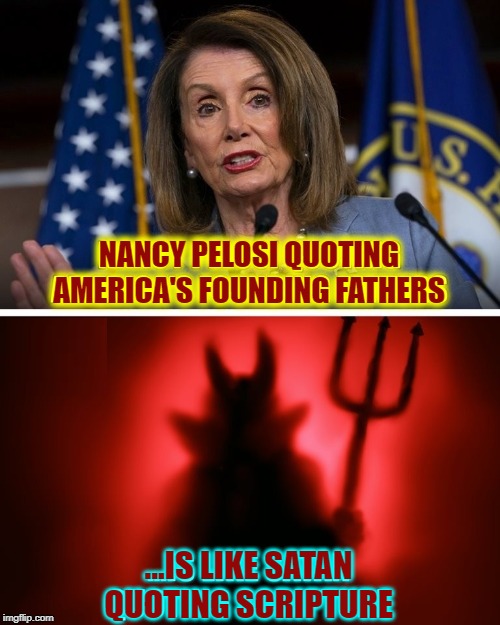 Realize that We the People Elected this swamp creature | NANCY PELOSI QUOTING AMERICA'S FOUNDING FATHERS; ...IS LIKE SATAN QUOTING SCRIPTURE | image tagged in vince vance,nancy pelosi,scripture,founding fathers,daughter,satan | made w/ Imgflip meme maker