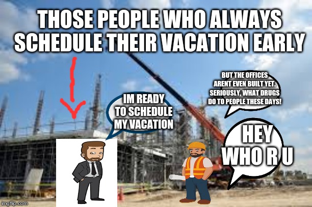 People who always schedule their vacations early | THOSE PEOPLE WHO ALWAYS SCHEDULE THEIR VACATION EARLY; BUT THE OFFICES ARENT EVEN BUILT YET. SERIOUSLY, WHAT DRUGS DO TO PEOPLE THESE DAYS! IM READY TO SCHEDULE MY VACATION; HEY WHO R U | image tagged in work | made w/ Imgflip meme maker