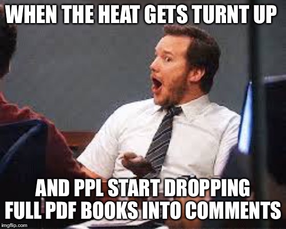 YT and other sites | WHEN THE HEAT GETS TURNT UP; AND PPL START DROPPING FULL PDF BOOKS INTO COMMENTS | image tagged in pratt oh snap | made w/ Imgflip meme maker