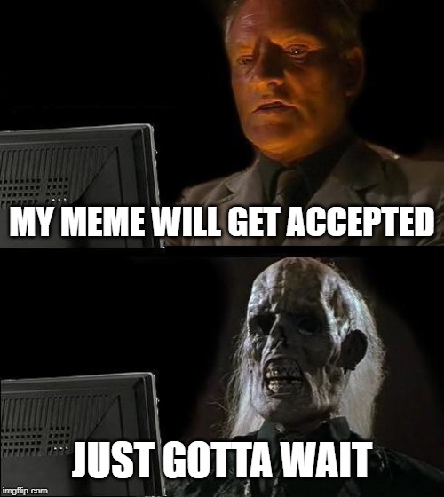 I'll Just Wait Here | MY MEME WILL GET ACCEPTED; JUST GOTTA WAIT | image tagged in memes,ill just wait here | made w/ Imgflip meme maker