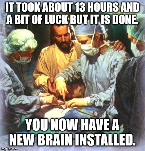Jesus Surgeon | IT TOOK ABOUT 13 HOURS AND A BIT OF LUCK BUT IT IS DONE. YOU NOW HAVE A NEW BRAIN INSTALLED. | image tagged in jesus surgeon | made w/ Imgflip meme maker
