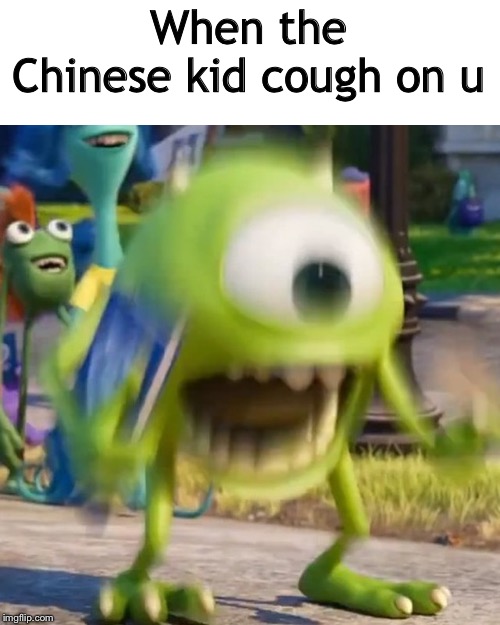 Mike wazowski | When the Chinese kid cough on u | image tagged in mike wazowski | made w/ Imgflip meme maker