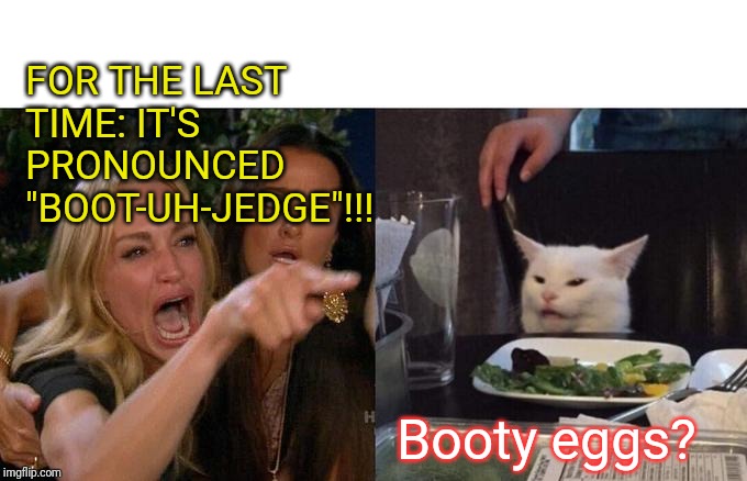 Woman Yelling At Cat | FOR THE LAST TIME: IT'S PRONOUNCED "BOOT-UH-JEDGE"!!! Booty eggs? | image tagged in memes,woman yelling at cat | made w/ Imgflip meme maker