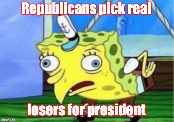 Mocking Spongebob Meme | Republicans pick real losers for president | image tagged in memes,mocking spongebob | made w/ Imgflip meme maker