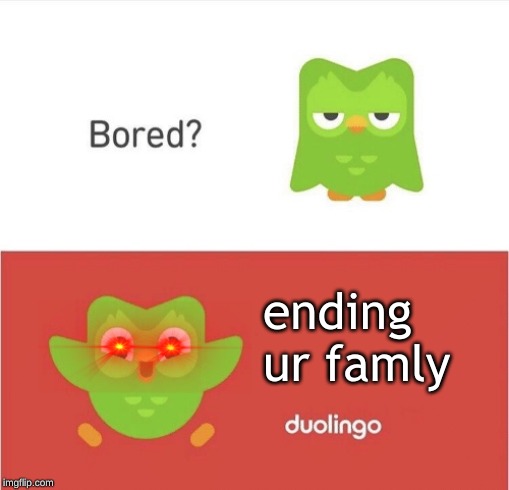 Bored Duolingo | ending ur famly | image tagged in bored duolingo | made w/ Imgflip meme maker