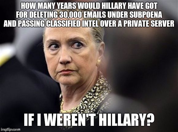upset hillary | HOW MANY YEARS WOULD HILLARY HAVE GOT FOR DELETING 30,000 EMAILS UNDER SUBPOENA AND PASSING CLASSIFIED INTEL OVER A PRIVATE SERVER IF I WERE | image tagged in upset hillary | made w/ Imgflip meme maker
