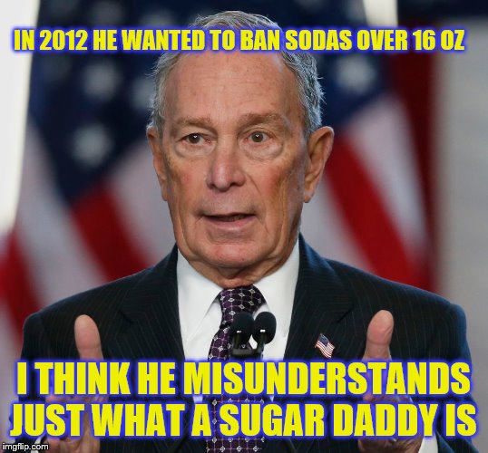 Mike Bloomberg | IN 2012 HE WANTED TO BAN SODAS OVER 16 OZ; I THINK HE MISUNDERSTANDS JUST WHAT A SUGAR DADDY IS | image tagged in mike bloomberg | made w/ Imgflip meme maker