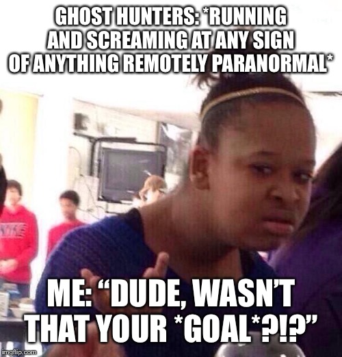 Black Girl Wat Meme | GHOST HUNTERS: *RUNNING AND SCREAMING AT ANY SIGN OF ANYTHING REMOTELY PARANORMAL*; ME: “DUDE, WASN’T THAT YOUR *GOAL*?!?” | image tagged in memes,black girl wat | made w/ Imgflip meme maker