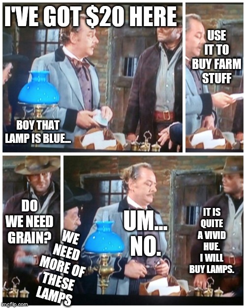 Buy some blue lamps | USE IT TO BUY FARM STUFF; I'VE GOT $20 HERE; BOY THAT LAMP IS BLUE... DO WE NEED GRAIN? IT IS QUITE A VIVID HUE. I WILL BUY LAMPS. UM... NO. WE NEED MORE OF THESE LAMPS | image tagged in buy some blue lamps | made w/ Imgflip meme maker