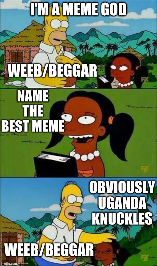 Homero, te llamare | I'M A MEME GOD; WEEB/BEGGAR; NAME THE BEST MEME; OBVIOUSLY UGANDA KNUCKLES; WEEB/BEGGAR | image tagged in homero te llamare | made w/ Imgflip meme maker
