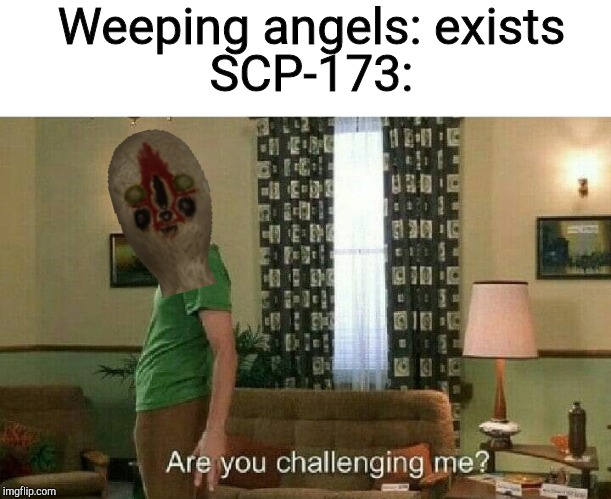 Are you challenging me? | Weeping angels: exists; SCP-173: | image tagged in are you challenging me | made w/ Imgflip meme maker