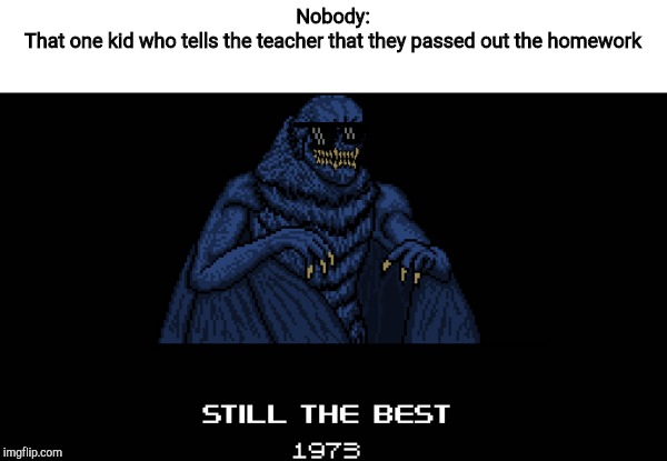 still the best 1973 | Nobody:
That one kid who tells the teacher that they passed out the homework | image tagged in still the best 1973 | made w/ Imgflip meme maker