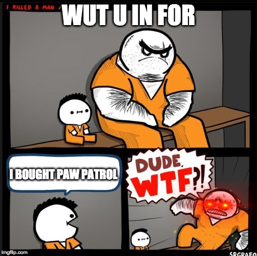 Srgrafo dude wtf | WUT U IN FOR; I BOUGHT PAW PATROL | image tagged in srgrafo dude wtf | made w/ Imgflip meme maker