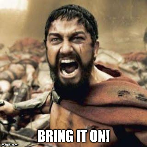 THIS IS SPARTA!!!! | BRING IT ON! | image tagged in this is sparta | made w/ Imgflip meme maker