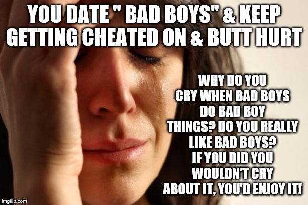 First World Problems | WHY DO YOU CRY WHEN BAD BOYS DO BAD BOY THINGS? DO YOU REALLY LIKE BAD BOYS? IF YOU DID YOU WOULDN'T CRY ABOUT IT, YOU'D ENJOY IT! YOU DATE " BAD BOYS" & KEEP GETTING CHEATED ON & BUTT HURT | image tagged in memes,first world problems | made w/ Imgflip meme maker