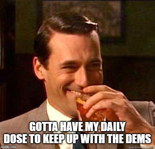Laughing Don Draper | GOTTA HAVE MY DAILY DOSE TO KEEP UP WITH THE DEMS | image tagged in laughing don draper | made w/ Imgflip meme maker