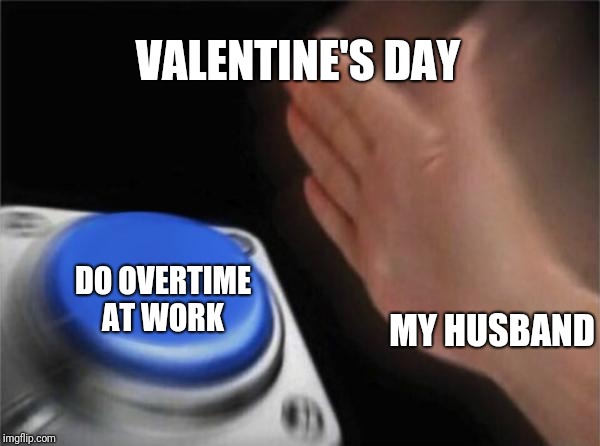 Blank Nut Button Meme | VALENTINE'S DAY MY HUSBAND DO OVERTIME AT WORK | image tagged in memes,blank nut button | made w/ Imgflip meme maker
