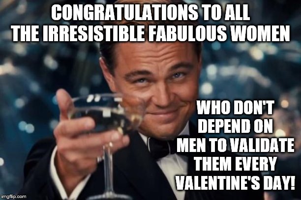 Leonardo Dicaprio Cheers | CONGRATULATIONS TO ALL THE IRRESISTIBLE FABULOUS WOMEN; WHO DON'T DEPEND ON MEN TO VALIDATE THEM EVERY VALENTINE'S DAY! | image tagged in memes,leonardo dicaprio cheers | made w/ Imgflip meme maker