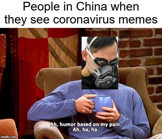 Ross Humor based on my pain | People in China when they see coronavirus memes | image tagged in ross humor based on my pain | made w/ Imgflip meme maker