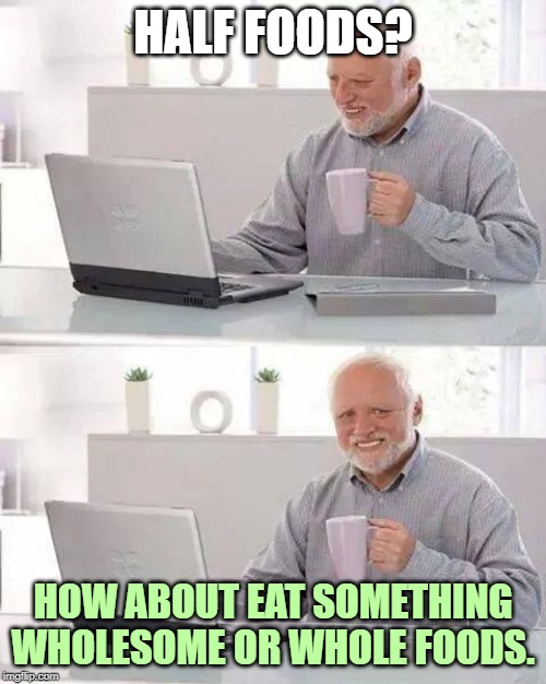 Hide the Pain Harold Meme | HALF FOODS? HOW ABOUT EAT SOMETHING WHOLESOME OR WHOLE FOODS. | image tagged in memes,hide the pain harold | made w/ Imgflip meme maker