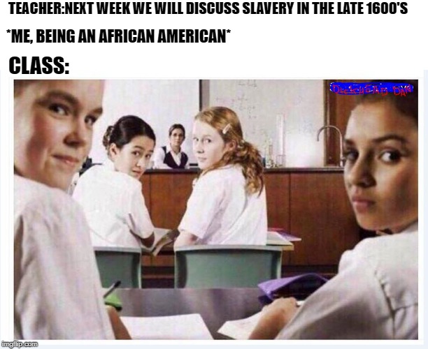 classroom | TEACHER:NEXT WEEK WE WILL DISCUSS SLAVERY IN THE LATE 1600'S; *ME, BEING AN AFRICAN AMERICAN*; CLASS: | image tagged in classroom | made w/ Imgflip meme maker