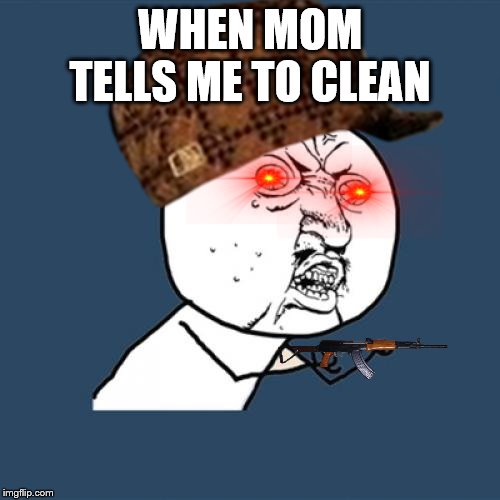 Y U No | WHEN MOM TELLS ME TO CLEAN | image tagged in memes,y u no | made w/ Imgflip meme maker