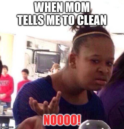 Black Girl Wat Meme | WHEN MOM TELLS ME TO CLEAN; NOOOO! | image tagged in memes,black girl wat | made w/ Imgflip meme maker