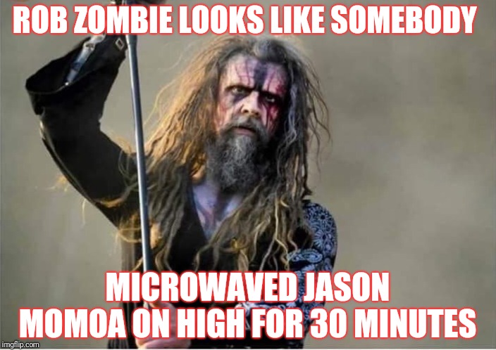 Microwaved Jason Momoa | ROB ZOMBIE LOOKS LIKE SOMEBODY; MICROWAVED JASON MOMOA ON HIGH FOR 30 MINUTES | image tagged in funny jason momoa,funny rob zombie,funny microwaved | made w/ Imgflip meme maker