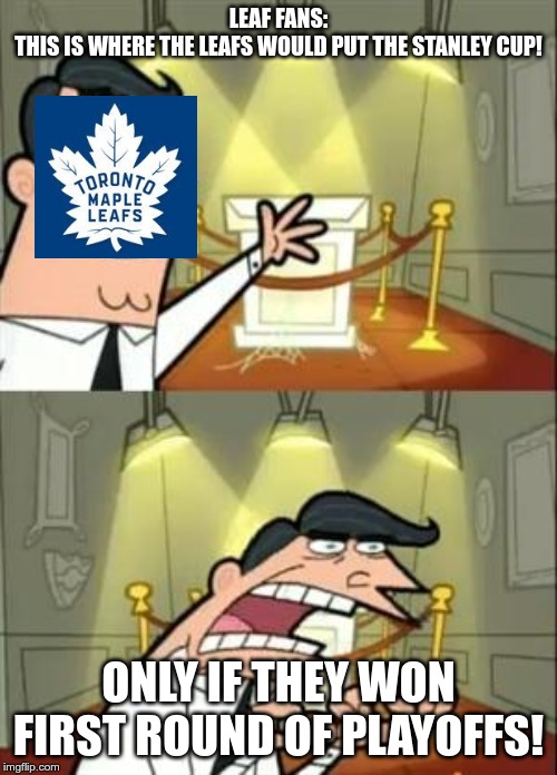 This Is Where I'd Put My Trophy If I Had One | LEAF FANS:
THIS IS WHERE THE LEAFS WOULD PUT THE STANLEY CUP! ONLY IF THEY WON FIRST ROUND OF PLAYOFFS! | image tagged in memes,this is where i'd put my trophy if i had one | made w/ Imgflip meme maker