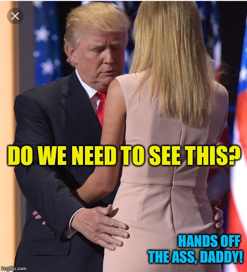 Trump & Ivanka | DO WE NEED TO SEE THIS? HANDS OFF 
THE ASS, DADDY! | image tagged in trump  ivanka | made w/ Imgflip meme maker