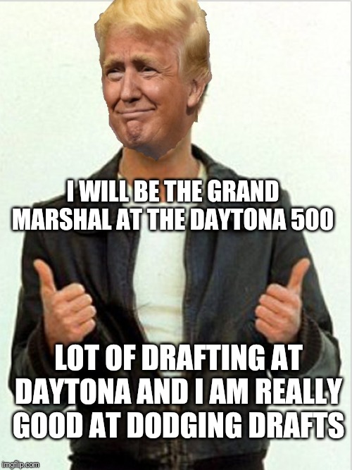 Fonzie Trump | I WILL BE THE GRAND MARSHAL AT THE DAYTONA 500; LOT OF DRAFTING AT DAYTONA AND I AM REALLY GOOD AT DODGING DRAFTS | image tagged in fonzie trump | made w/ Imgflip meme maker