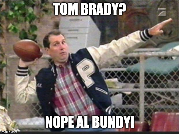Al Bundy throwing | TOM BRADY? NOPE AL BUNDY! | image tagged in al bundy throwing | made w/ Imgflip meme maker