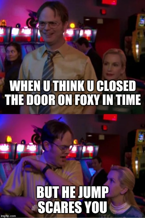 some quality FNaF content | WHEN U THINK U CLOSED THE DOOR ON FOXY IN TIME; BUT HE JUMP SCARES YOU | image tagged in angela scares dwight | made w/ Imgflip meme maker