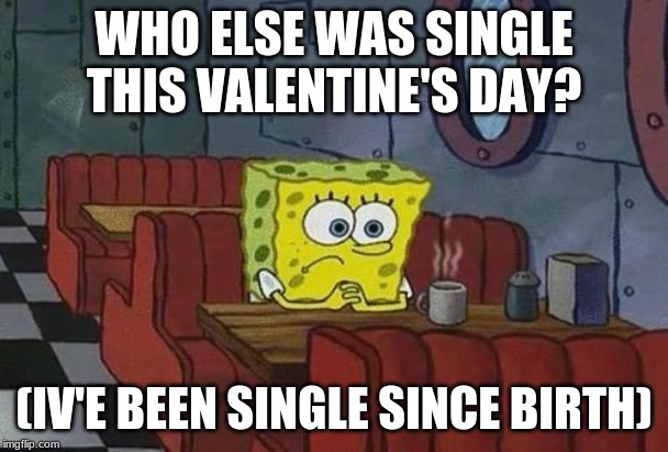 Spongebob Coffee | WHO ELSE WAS SINGLE THIS VALENTINE'S DAY? (IV'E BEEN SINGLE SINCE BIRTH) | image tagged in spongebob coffee | made w/ Imgflip meme maker