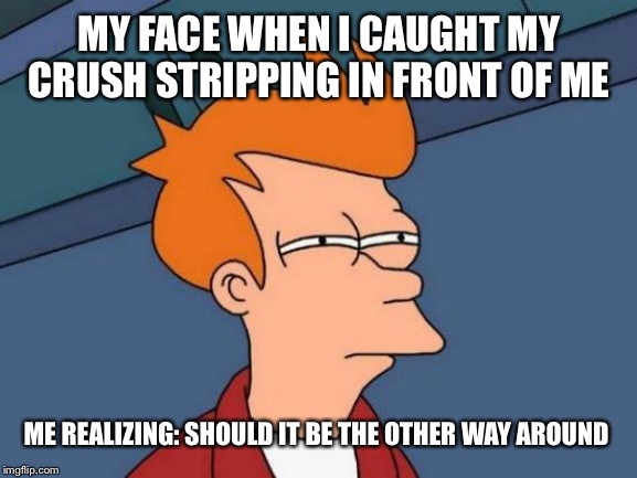 Futurama Fry Meme | MY FACE WHEN I CAUGHT MY CRUSH STRIPPING IN FRONT OF ME; ME REALIZING: SHOULD IT BE THE OTHER WAY AROUND | image tagged in memes,futurama fry | made w/ Imgflip meme maker